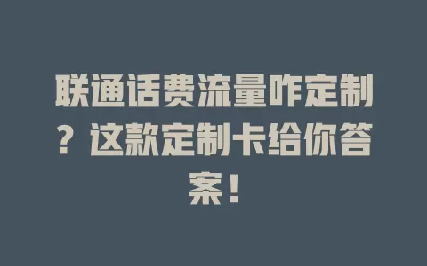 联通话费流量咋定制？这款定制卡给你答案！