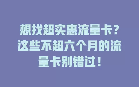 想找超实惠流量卡？这些不超六个月的流量卡别错过！