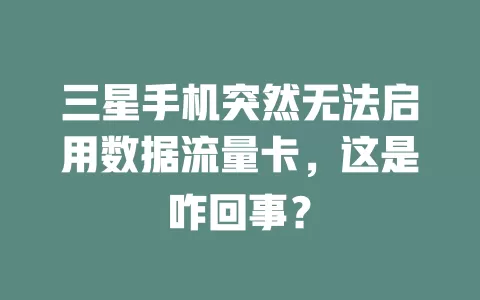 三星手机突然无法启用数据流量卡，这是咋回事？