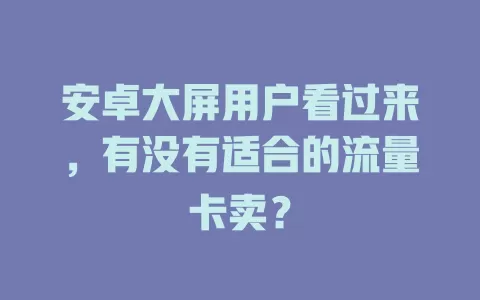 安卓大屏用户看过来，有没有适合的流量卡卖？