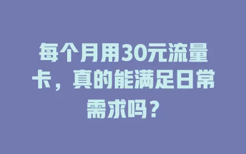 每个月用30元流量卡，真的能满足日常需求吗？