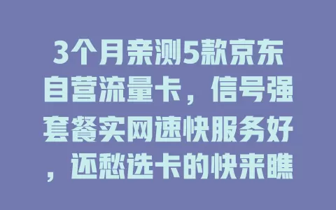 3个月亲测5款京东自营流量卡，信号强套餐实网速快服务好，还愁选卡的快来瞧