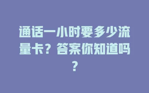 通话一小时要多少流量卡？答案你知道吗？