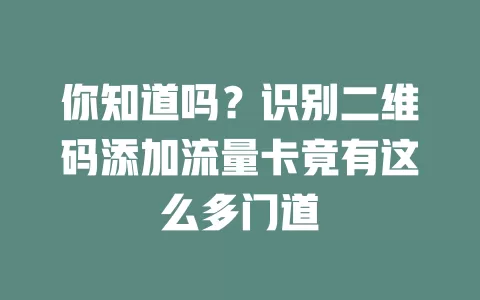 你知道吗？识别二维码添加流量卡竟有这么多门道