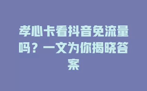 孝心卡看抖音免流量吗？一文为你揭晓答案