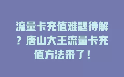 流量卡充值难题待解？唐山大王流量卡充值方法来了！