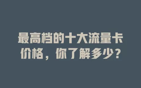 最高档的十大流量卡价格，你了解多少？