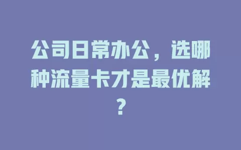 公司日常办公，选哪种流量卡才是最优解？