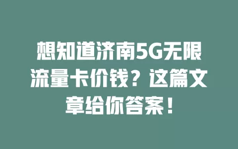 想知道济南5G无限流量卡价钱？这篇文章给你答案！