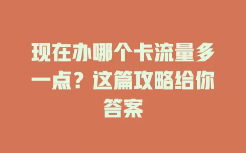现在办哪个卡流量多一点？这篇攻略给你答案