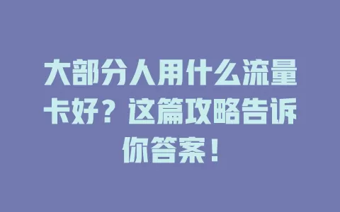 大部分人用什么流量卡好？这篇攻略告诉你答案！