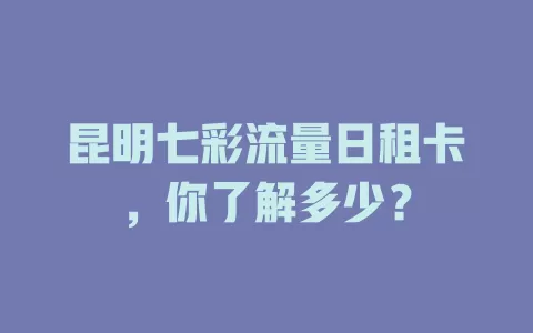 昆明七彩流量日租卡，你了解多少？