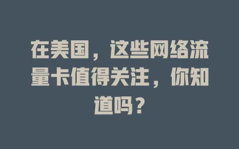 在美国，这些网络流量卡值得关注，你知道吗？