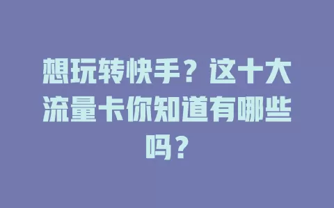 想玩转快手？这十大流量卡你知道有哪些吗？