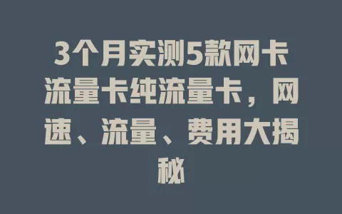 3个月实测5款网卡流量卡纯流量卡，网速、流量、费用大揭秘