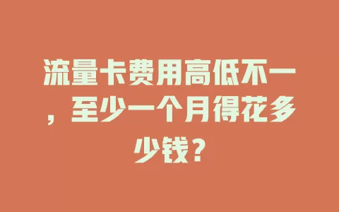 流量卡费用高低不一，至少一个月得花多少钱？