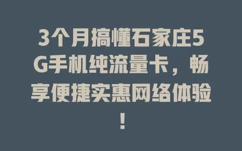 3个月搞懂石家庄5G手机纯流量卡，畅享便捷实惠网络体验！