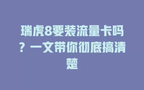 瑞虎8要装流量卡吗？一文带你彻底搞清楚