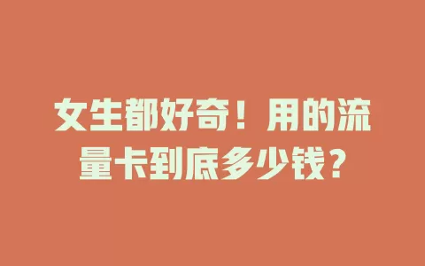 女生都好奇！用的流量卡到底多少钱？