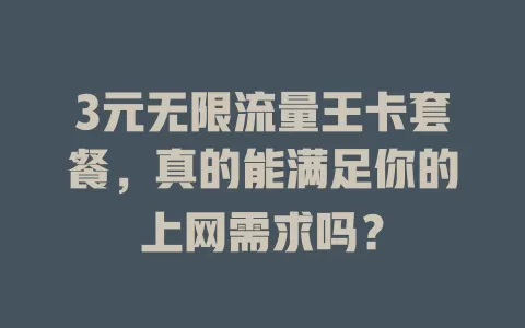 3元无限流量王卡套餐，真的能满足你的上网需求吗？