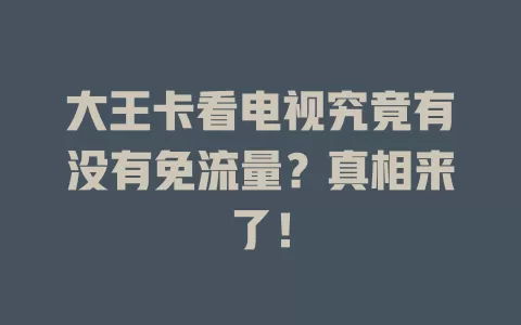 大王卡看电视究竟有没有免流量？真相来了！