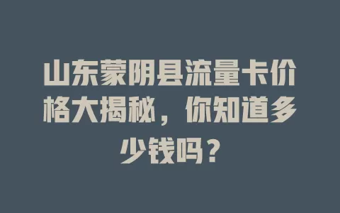 山东蒙阴县流量卡价格大揭秘，你知道多少钱吗？
