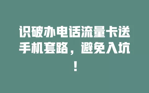 识破办电话流量卡送手机套路，避免入坑！