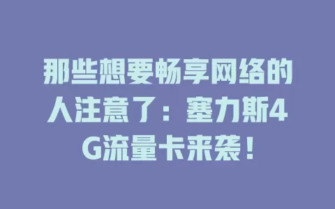 那些想要畅享网络的人注意了：塞力斯4G流量卡来袭！