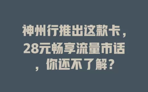 神州行推出这款卡，28元畅享流量市话，你还不了解？