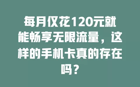 每月仅花120元就能畅享无限流量，这样的手机卡真的存在吗？
