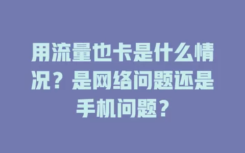 用流量也卡是什么情况？是网络问题还是手机问题？