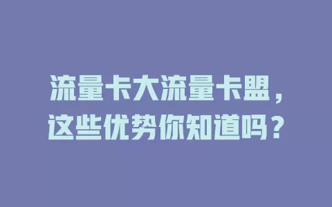 流量卡大流量卡盟，这些优势你知道吗？