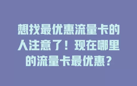 想找最优惠流量卡的人注意了！现在哪里的流量卡最优惠？