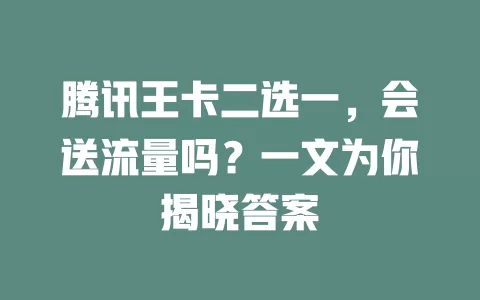 腾讯王卡二选一，会送流量吗？一文为你揭晓答案