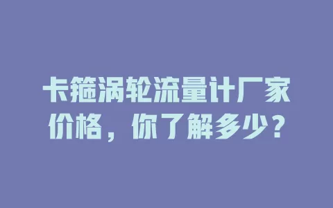 卡箍涡轮流量计厂家价格，你了解多少？