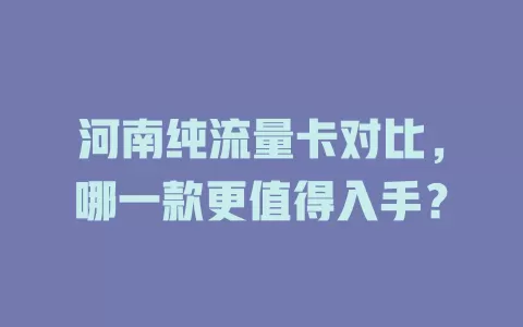 河南纯流量卡对比，哪一款更值得入手？