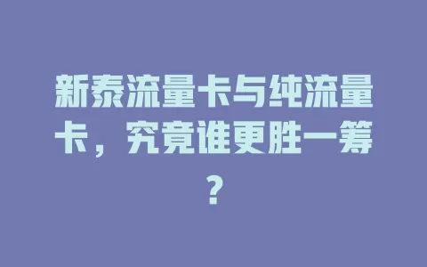 新泰流量卡与纯流量卡，究竟谁更胜一筹？