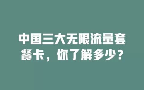 中国三大无限流量套餐卡，你了解多少？