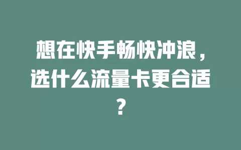 想在快手畅快冲浪，选什么流量卡更合适？