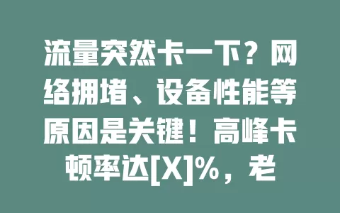 流量突然卡一下？网络拥堵、设备性能等原因是关键！高峰卡顿率达[X]%，老旧机型、信号问题、软件冲突也会导致。快了解应对措施，告别流量卡顿！