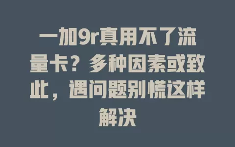 一加9r真用不了流量卡？多种因素或致此，遇问题别慌这样解决