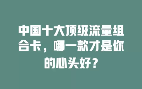 中国十大顶级流量组合卡，哪一款才是你的心头好？