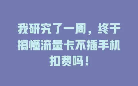 我研究了一周，终于搞懂流量卡不插手机扣费吗！