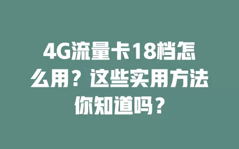 4G流量卡18档怎么用？这些实用方法你知道吗？