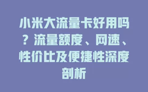 小米大流量卡好用吗？流量额度、网速、性价比及便捷性深度剖析