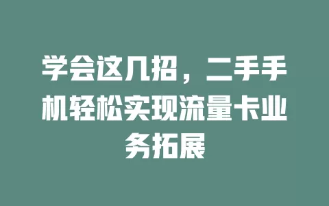 学会这几招，二手手机轻松实现流量卡业务拓展
