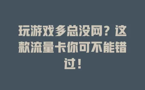 玩游戏多总没网？这款流量卡你可不能错过！