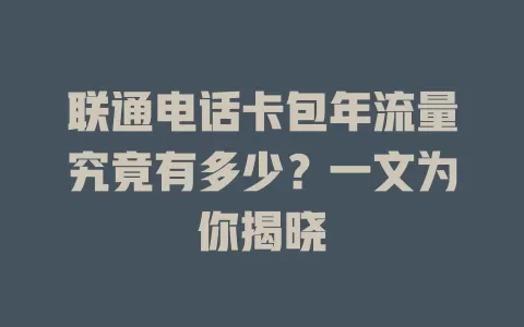 联通电话卡包年流量究竟有多少？一文为你揭晓