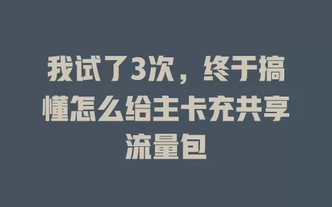 我试了3次，终于搞懂怎么给主卡充共享流量包