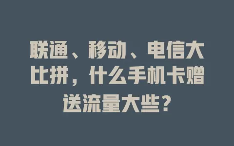 联通、移动、电信大比拼，什么手机卡赠送流量大些？